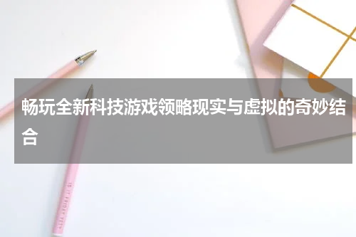 畅玩全新科技游戏领略现实与虚拟的奇妙结合