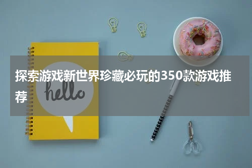 探索游戏新世界珍藏必玩的350款游戏推荐