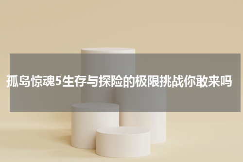 孤岛惊魂5生存与探险的极限挑战你敢来吗