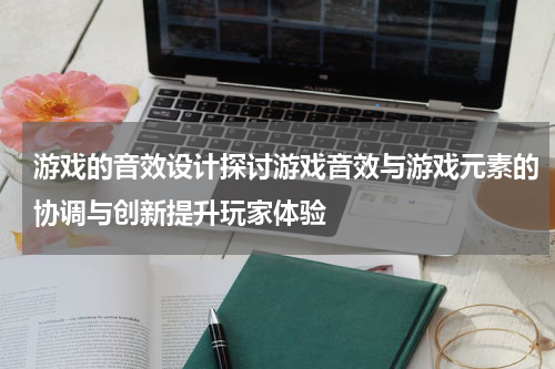 游戏的音效设计探讨游戏音效与游戏元素的协调与创新提升玩家体验