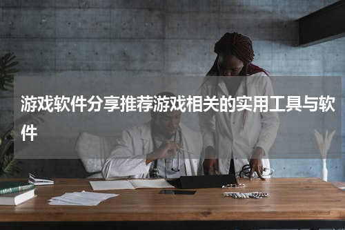 游戏软件分享推荐游戏相关的实用工具与软件