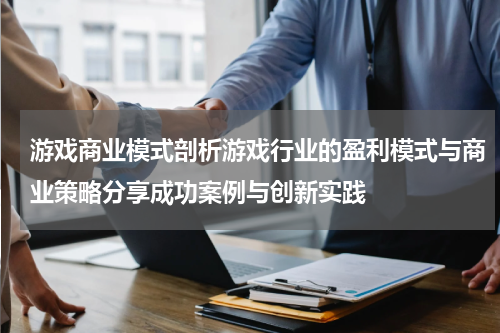 游戏商业模式剖析游戏行业的盈利模式与商业策略分享成功案例与创新实践