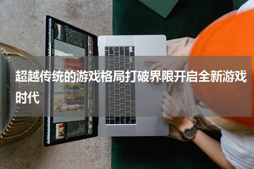 超越传统的游戏格局打破界限开启全新游戏时代