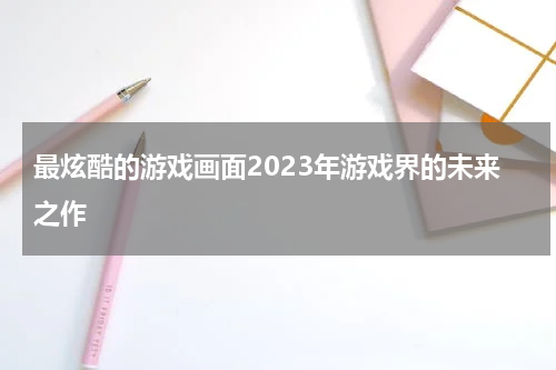 最炫酷的游戏画面2023年游戏界的未来之作