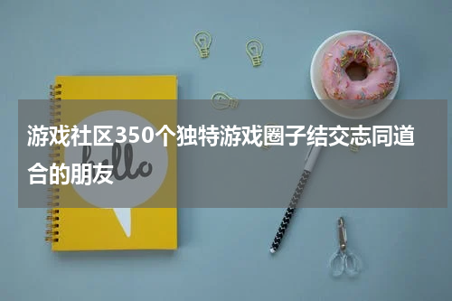 游戏社区350个独特游戏圈子结交志同道合的朋友