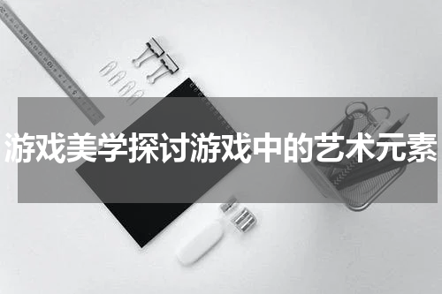 游戏美学探讨游戏中的艺术元素