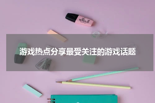 游戏热点分享最受关注的游戏话题