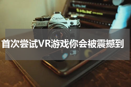 首次尝试VR游戏你会被震撼到