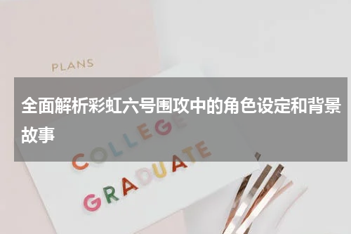 全面解析彩虹六号围攻中的角色设定和背景故事