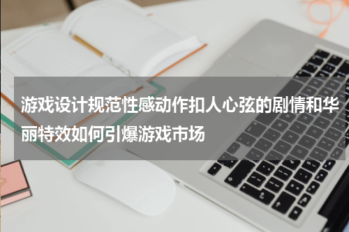 游戏设计规范性感动作扣人心弦的剧情和华丽特效如何引爆游戏市场