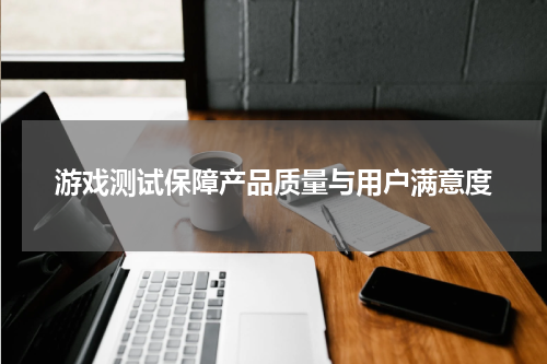 游戏测试保障产品质量与用户满意度