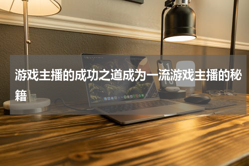 游戏主播的成功之道成为一流游戏主播的秘籍