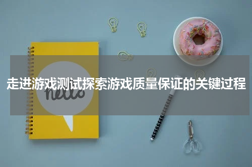 走进游戏测试探索游戏质量保证的关键过程