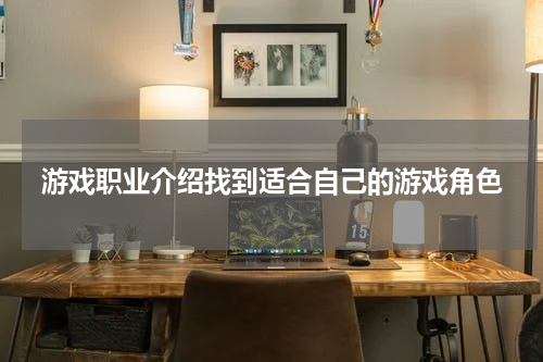 游戏职业介绍找到适合自己的游戏角色