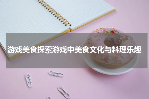 游戏美食探索游戏中美食文化与料理乐趣