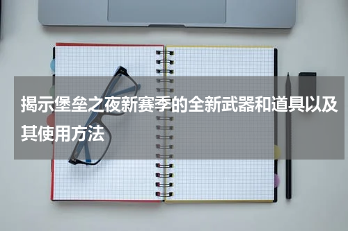 揭示堡垒之夜新赛季的全新武器和道具以及其使用方法