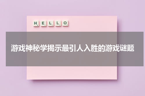 游戏神秘学揭示最引人入胜的游戏谜题
