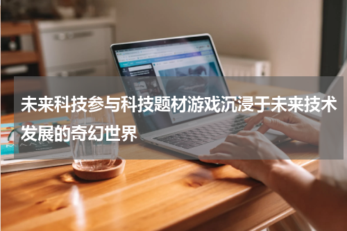 未来科技参与科技题材游戏沉浸于未来技术发展的奇幻世界