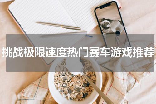 挑战极限速度热门赛车游戏推荐