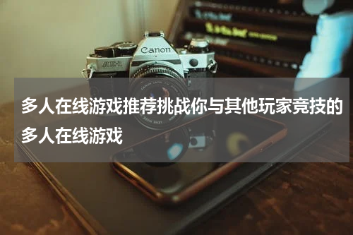 多人在线游戏推荐挑战你与其他玩家竞技的多人在线游戏