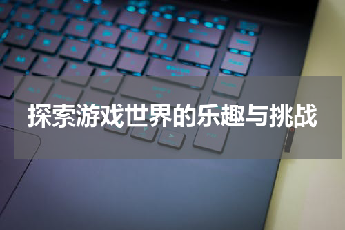 探索游戏世界的乐趣与挑战