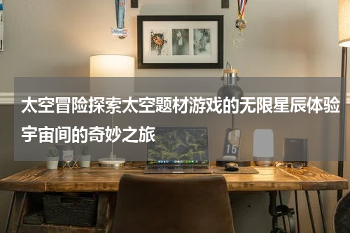 太空冒险探索太空题材游戏的无限星辰体验宇宙间的奇妙之旅