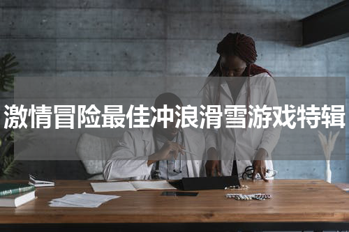 激情冒险最佳冲浪滑雪游戏特辑