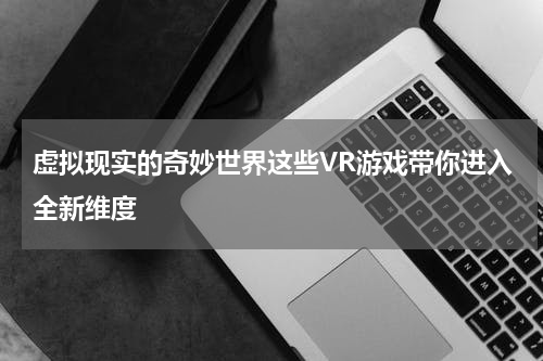 虚拟现实的奇妙世界这些VR游戏带你进入全新维度