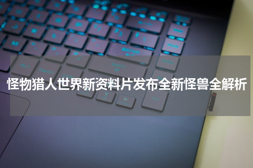 怪物猎人世界新资料片发布全新怪兽全解析