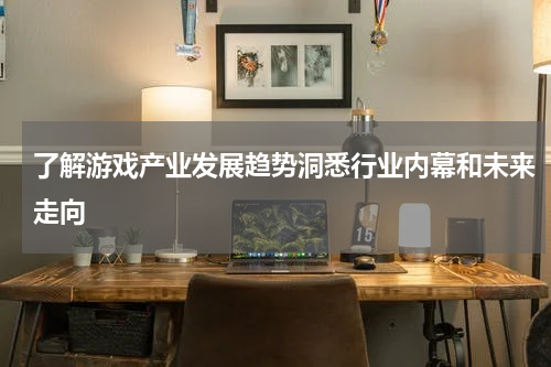 了解游戏产业发展趋势洞悉行业内幕和未来走向