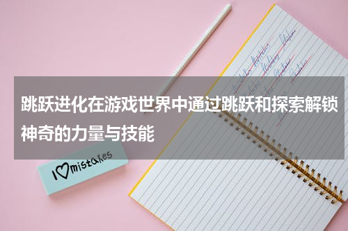 跳跃进化在游戏世界中通过跳跃和探索解锁神奇的力量与技能