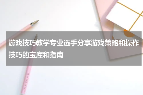 游戏技巧教学专业选手分享游戏策略和操作技巧的宝库和指南