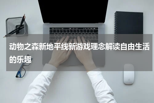 动物之森新地平线新游戏理念解读自由生活的乐趣