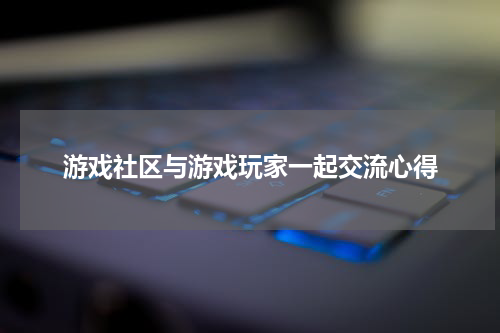 游戏社区与游戏玩家一起交流心得