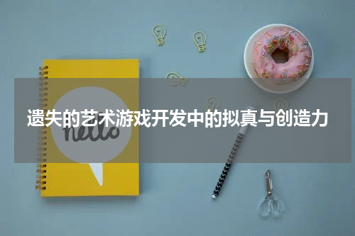 遗失的艺术游戏开发中的拟真与创造力