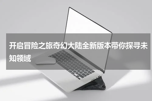 开启冒险之旅奇幻大陆全新版本带你探寻未知领域