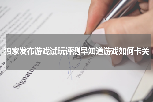 独家发布游戏试玩评测早知道游戏如何卡关