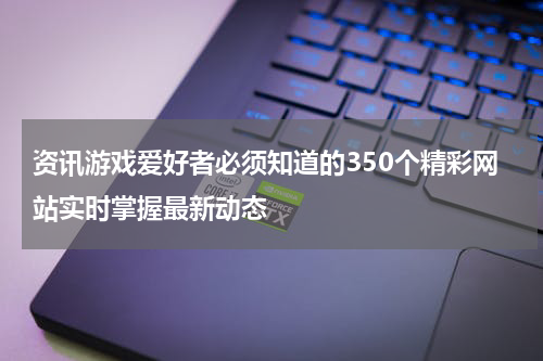 资讯游戏爱好者必须知道的350个精彩网站实时掌握最新动态