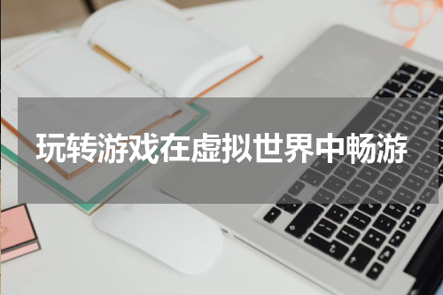 玩转游戏在虚拟世界中畅游