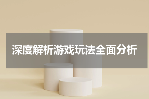 深度解析游戏玩法全面分析