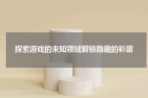 探索游戏的未知领域解锁隐藏的彩蛋