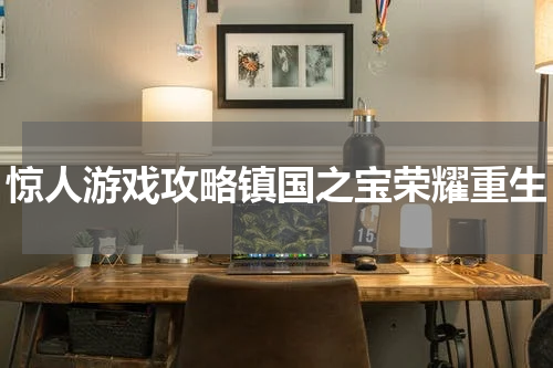 惊人游戏攻略镇国之宝荣耀重生