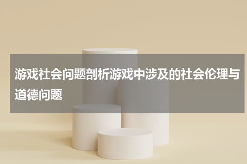 游戏社会问题剖析游戏中涉及的社会伦理与道德问题