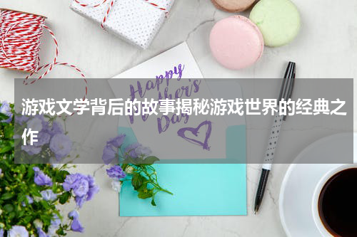 游戏文学背后的故事揭秘游戏世界的经典之作