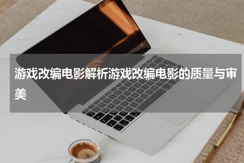 游戏改编电影解析游戏改编电影的质量与审美