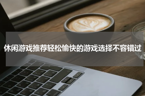 休闲游戏推荐轻松愉快的游戏选择不容错过