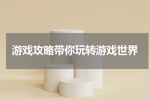 游戏攻略带你玩转游戏世界