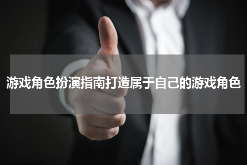 游戏角色扮演指南打造属于自己的游戏角色