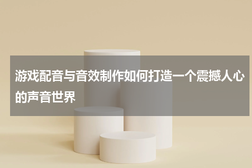 游戏配音与音效制作如何打造一个震撼人心的声音世界