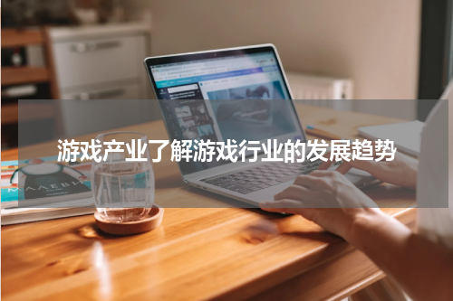 游戏产业了解游戏行业的发展趋势